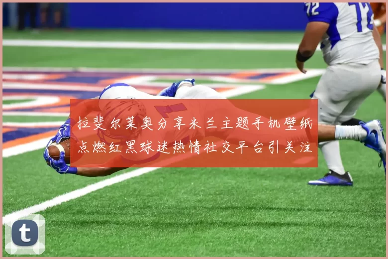 拉斐尔莱奥分享米兰主题手机壁纸点燃红黑球迷热情社交平台引关注